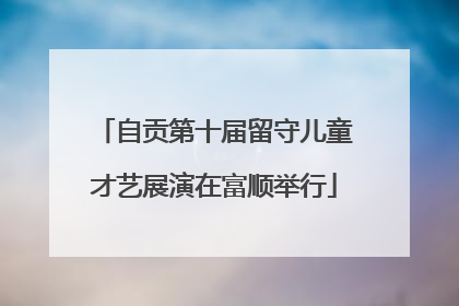 自贡第十届留守儿童才艺展演在富顺举行
