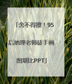 舍不得擦！95后地理老师徒手画图堪比PPT