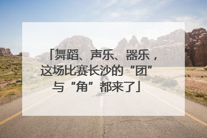 舞蹈、声乐、器乐，这场比赛长沙的“团”与“角”都来了