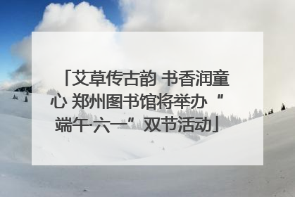 艾草传古韵 书香润童心 郑州图书馆将举办“端午·六一”双节活动