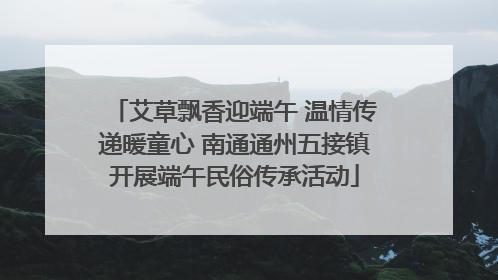艾草飘香迎端午 温情传递暖童心 南通通州五接镇开展端午民俗传承活动