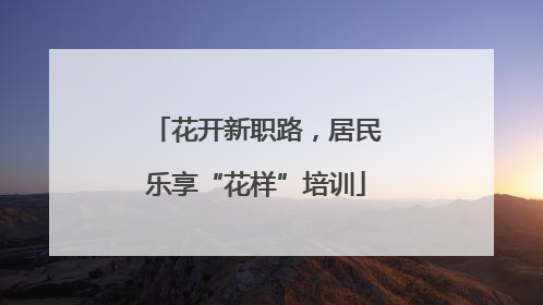 花开新职路，居民乐享“花样”培训