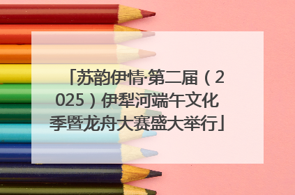 苏韵伊情·第二届（2025）伊犁河端午文化季暨龙舟大赛盛大举行