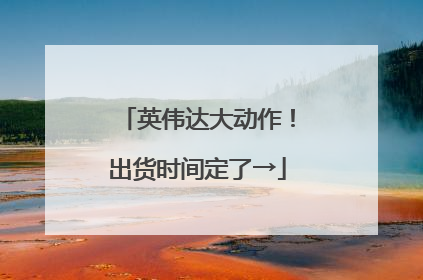 英伟达大动作！出货时间定了→