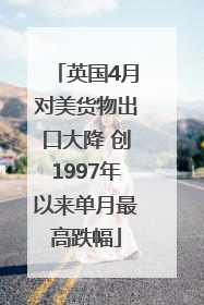 英国4月对美货物出口大降 创1997年以来单月最高跌幅