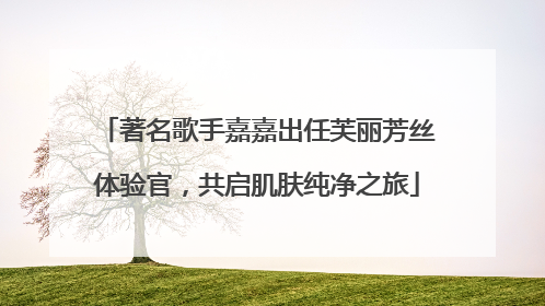 著名歌手嘉嘉出任芙丽芳丝体验官，共启肌肤纯净之旅