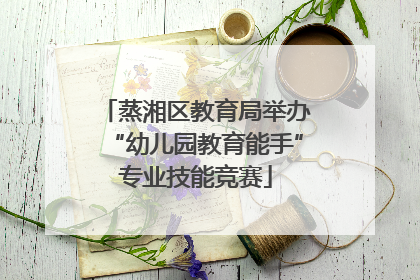 蒸湘区教育局举办“幼儿园教育能手”专业技能竞赛