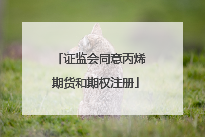 证监会同意丙烯期货和期权注册