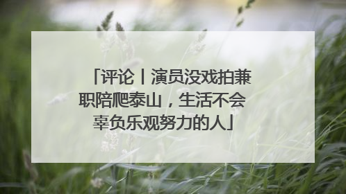评论丨演员没戏拍兼职陪爬泰山，生活不会辜负乐观努力的人