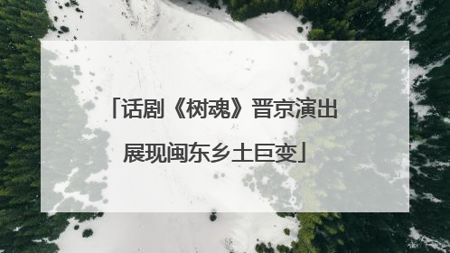 话剧《树魂》晋京演出 展现闽东乡土巨变