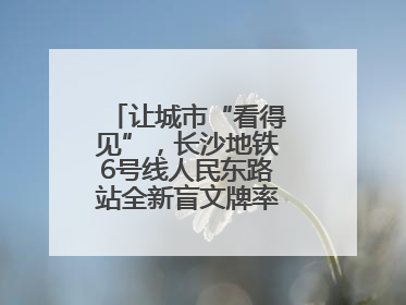让城市“看得见”，长沙地铁6号线人民东路站全新盲文牌率先投入使用