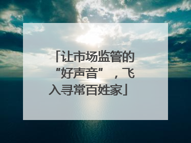 让市场监管的“好声音”，飞入寻常百姓家