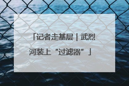 记者走基层｜武烈河装上“过滤器”