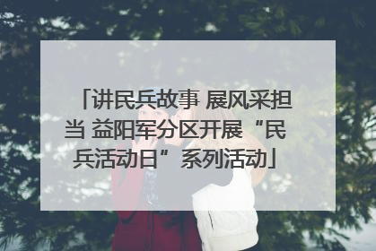 讲民兵故事 展风采担当 益阳军分区开展“民兵活动日”系列活动