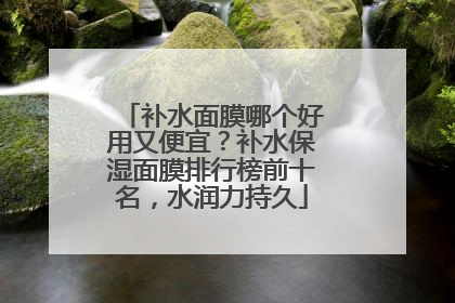 补水面膜哪个好用又便宜？补水保湿面膜排行榜前十名，水润力持久