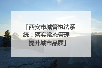 西安市城管执法系统：落实常态管理 提升城市品质