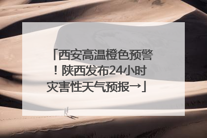 西安高温橙色预警！陕西发布24小时灾害性天气预报→