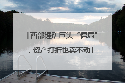 西部锂矿巨头“僵局”，资产打折也卖不动