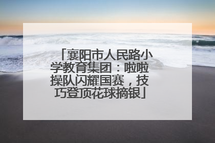 襄阳市人民路小学教育集团：啦啦操队闪耀国赛，技巧登顶花球摘银