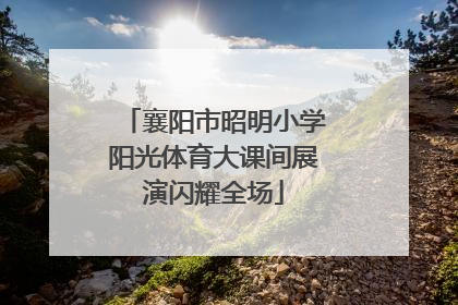 襄阳市昭明小学阳光体育大课间展演闪耀全场