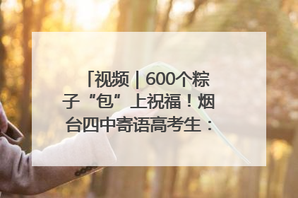 视频｜600个粽子“包”上祝福！烟台四中寄语高考生：一举高“粽”
