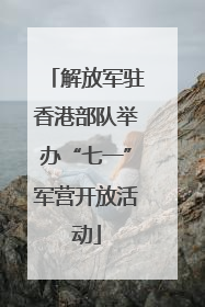 解放军驻香港部队举办“七一”军营开放活动