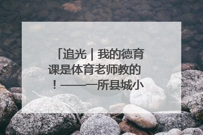 追光｜我的德育课是体育老师教的！——一所县城小学的思政课改革