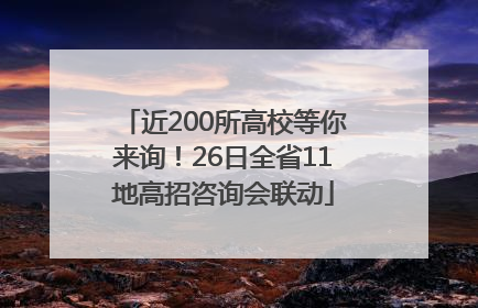 近200所高校等你来询！26日全省11地高招咨询会联动