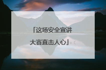 这场安全宣讲大赛直击人心
