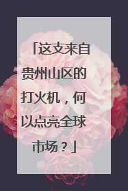 这支来自贵州山区的打火机，何以点亮全球市场？