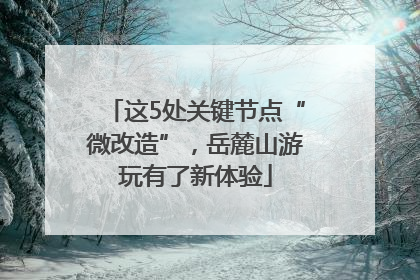 这5处关键节点“微改造”，岳麓山游玩有了新体验