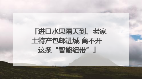 进口水果隔天到、老家土特产包邮进城 离不开这条“智能纽带”