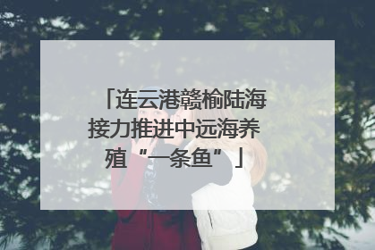 连云港赣榆陆海接力推进中远海养殖“一条鱼”