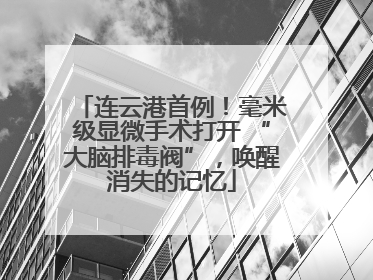 连云港首例！毫米级显微手术打开 “大脑排毒阀”，唤醒消失的记忆