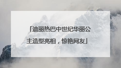 迪丽热巴中世纪华丽公主造型亮相，惊艳网友
