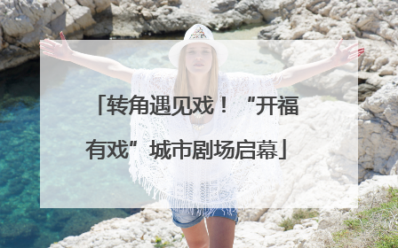 转角遇见戏！“开福有戏”城市剧场启幕