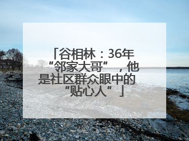 谷相林：36年“邻家大哥”，他是社区群众眼中的“贴心人”