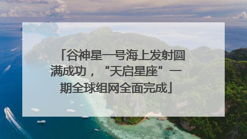 谷神星一号海上发射圆满成功，“天启星座”一期全球组网全面完成