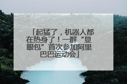 起猛了，机器人都在热身了！一群“显眼包”首次参加阿里巴巴运动会