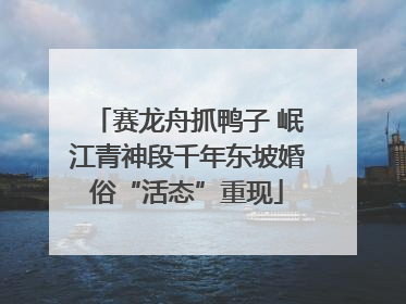 赛龙舟抓鸭子 岷江青神段千年东坡婚俗“活态”重现