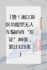 赞！湘江新区功能型无人车编码再“发证”86张，累计121张