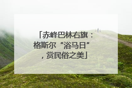 赤峰巴林右旗：格斯尔“浴马日”，赏民俗之美