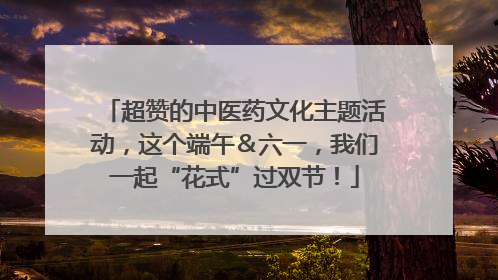 超赞的中医药文化主题活动，这个端午＆六一，我们一起“花式”过双节！