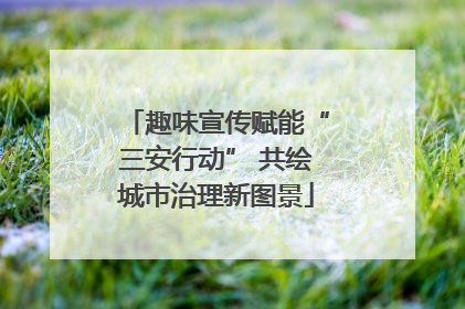趣味宣传赋能“三安行动” 共绘城市治理新图景