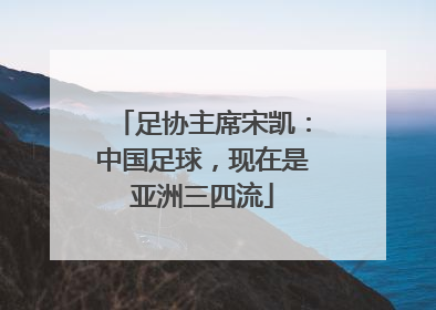 足协主席宋凯：中国足球，现在是亚洲三四流