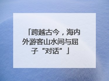 跨越古今，海内外游客山水间与屈子“对话”