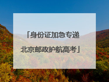 身份证加急专递 北京邮政护航高考