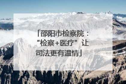 邵阳市检察院：“检察+医疗”让司法更有温情
