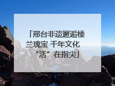 邢台非遗邂逅楼兰瑰宝 千年文化“活”在指尖