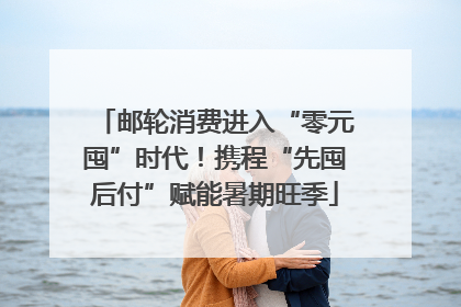 邮轮消费进入“零元囤”时代！携程“先囤后付”赋能暑期旺季